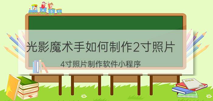 光影魔术手如何制作2寸照片 4寸照片制作软件小程序？